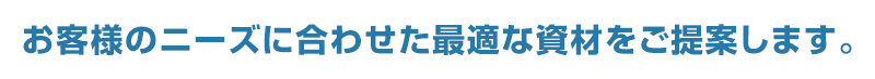 お客様のニーズに合わせた最適な資材をご提案します。