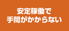 安定稼働で手間がかからない